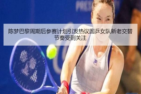 陈梦巴黎周期后参赛计划引发热议国乒女队新老交替节奏受到关注