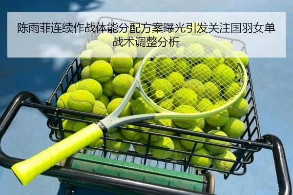 陈雨菲连续作战体能分配方案曝光引发关注国羽女单战术调整分析
