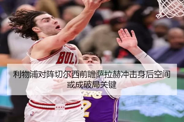 利物浦对阵切尔西前瞻萨拉赫冲击身后空间或成破局关键