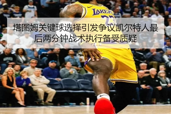 塔图姆关键球选择引发争议凯尔特人最后两分钟战术执行备受质疑